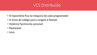 • O repositório fica na máquina de cada programador
• O envio de código para a origem é flexível
• Histórico facilmente acessível
• Rastreável
• Leve
VCS Distribuído
 
