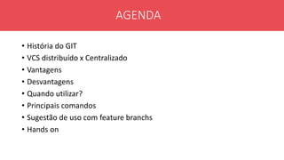 • História do GIT
• VCS distribuído x Centralizado
• Vantagens
• Desvantagens
• Quando utilizar?
• Principais comandos
• Sugestão de uso com feature branchs
• Hands on
AGENDA
 
