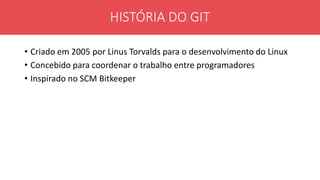• Criado em 2005 por Linus Torvalds para o desenvolvimento do Linux
• Concebido para coordenar o trabalho entre programadores
• Inspirado no SCM Bitkeeper
HISTÓRIA DO GIT
 