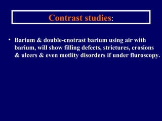 Contrast studies : Barium & double-cnotrast barium using air with barium, will show filling defects, strictures, erosions & ulcers & even motlity disorders if under fluroscopy. 