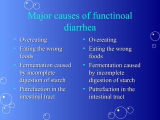 Major causes of functinoal diarrhea Overeating Eating the wrong foods Fermentation caused by incomplete digestion of starch Putrefaction in the intestinal tract Overeating Eating the wrong foods Fermentation caused by incomplete digestion of starch Putrefaction in the intestinal tract 