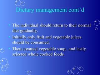 Dietary management cont’d The individual should return to their normal diet gradually. Initially only fruit and vegetable juices should be consumed. Then creamed vegetable soup , and lastly selected whole cooked foods. 