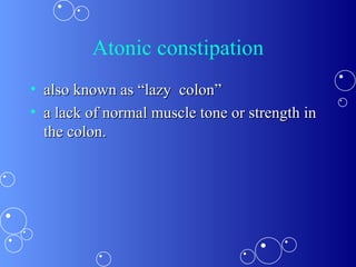 Atonic constipation also known as “lazy  colon” a lack of normal muscle tone or strength in the colon.  