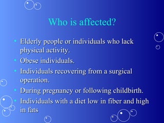Who is affected? Elderly people or individuals who lack physical activity. Obese individuals. Individuals recovering from a surgical operation. During pregnancy or following childbirth. Individuals with a diet low in fiber and high in fats 