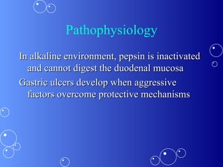 Pathophysiology In alkaline environment, pepsin is inactivated and cannot digest the duodenal mucosa Gastric ulcers develop when aggressive factors overcome protective mechanisms 