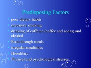 Predisposing Factors poor dietary habits  excessive smoking  drinking of caffeine (coffee and sodas) and alcohol  Rush through meals  irregular mealtimes Hereditary  Physical and psychological stresses 
