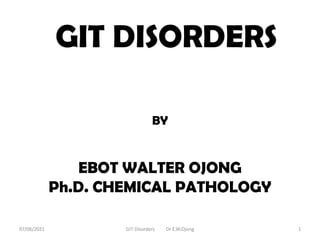BY
EBOT WALTER OJONG
Ph.D. CHEMICAL PATHOLOGY
GIT DISORDERS
07/06/2021 GIT Disorders Dr E.W.Ojong 1
 