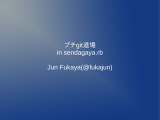 プチgit道場
  in sendagaya.rb

Jun Fukaya(@fukajun)
 