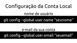 Configuração da Conta Local
git config --global user.name “seunome”
nome de usuário
git config --global user.email “seuemail”
e-mail da sua conta
 