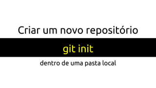 Criar um novo repositório
git init
dentro de uma pasta local
 