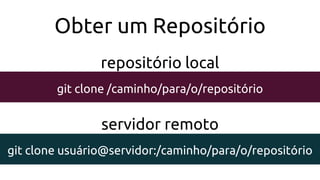 Obter um Repositório
git clone /caminho/para/o/repositório
repositório local
git clone usuário@servidor:/caminho/para/o/repositório
servidor remoto
 