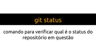 git status
comando para verificar qual é o status do
repositório em questão
 