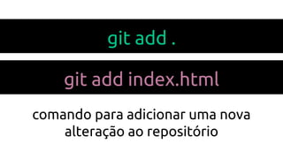 git add .
git add index.html
comando para adicionar uma nova
alteração ao repositório
 