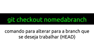 git checkout nomedabranch
comando para alterar para a branch que
se deseja trabalhar (HEAD)
 