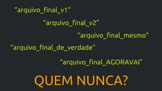 QUEM NUNCA?
“arquivo_final_v1”
“arquivo_final_mesmo”
“arquivo_final_de_verdade”
“arquivo_final_AGORAVAI”
“arquivo_final_v2”
 