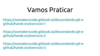 https://womakerscode.gitbook.io/desvendando-git-e-
github/hands-on/exercicio-1
https://womakerscode.gitbook.io/desvendando-git-e-
github/hands-on/exercicio-2
https://womakerscode.gitbook.io/desvendando-git-e-
github/hands-on/exercicio-3
Vamos Praticar
 