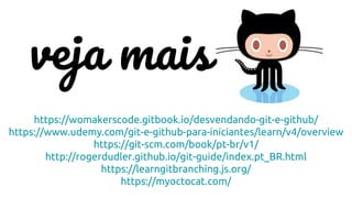 https://womakerscode.gitbook.io/desvendando-git-e-github/
https://www.udemy.com/git-e-github-para-iniciantes/learn/v4/overview
https://git-scm.com/book/pt-br/v1/
http://rogerdudler.github.io/git-guide/index.pt_BR.html
https://learngitbranching.js.org/
https://myoctocat.com/
veja mais
 