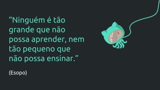 “Ninguém é tão
grande que não
possa aprender, nem
tão pequeno que
não possa ensinar.”
(Esopo)
 