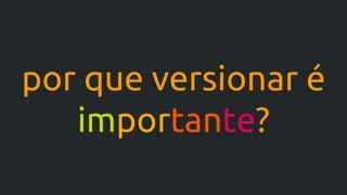 por que versionar é
importante?
 