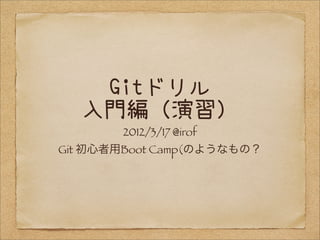 Gitドリル
入門編（演習）
2012/3/17 @irof
Git 初心者用Boot Camp(のようなもの？
 