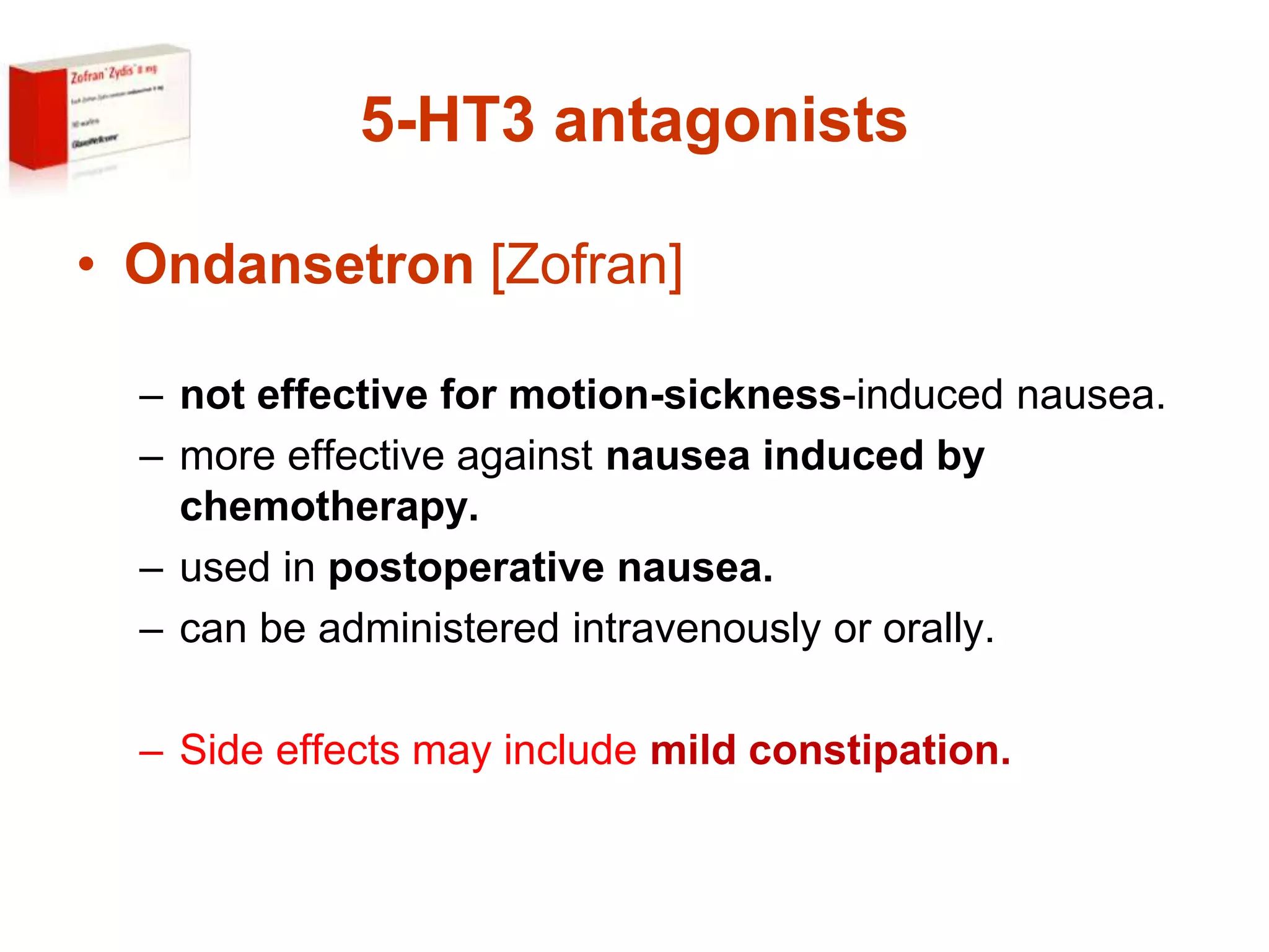 5-HT3 antagonists
• Ondansetron [Zofran]
– not effective for motion-sickness-induced nausea.
– more effective against nausea induced by
chemotherapy.
– used in postoperative nausea.
– can be administered intravenously or orally.
– Side effects may include mild constipation.
 