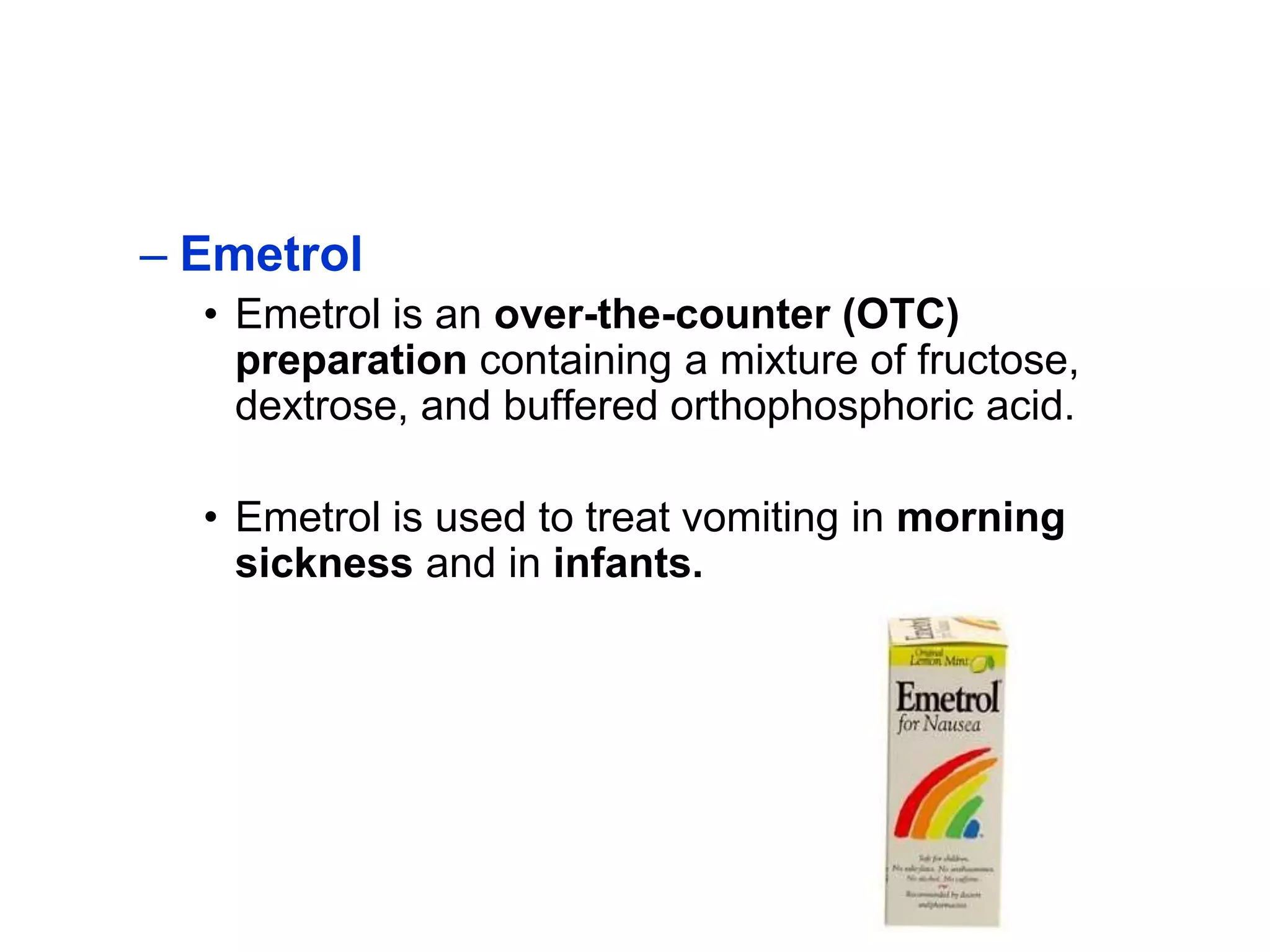 – Emetrol
• Emetrol is an over-the-counter (OTC)
preparation containing a mixture of fructose,
dextrose, and buffered orthophosphoric acid.
• Emetrol is used to treat vomiting in morning
sickness and in infants.
 