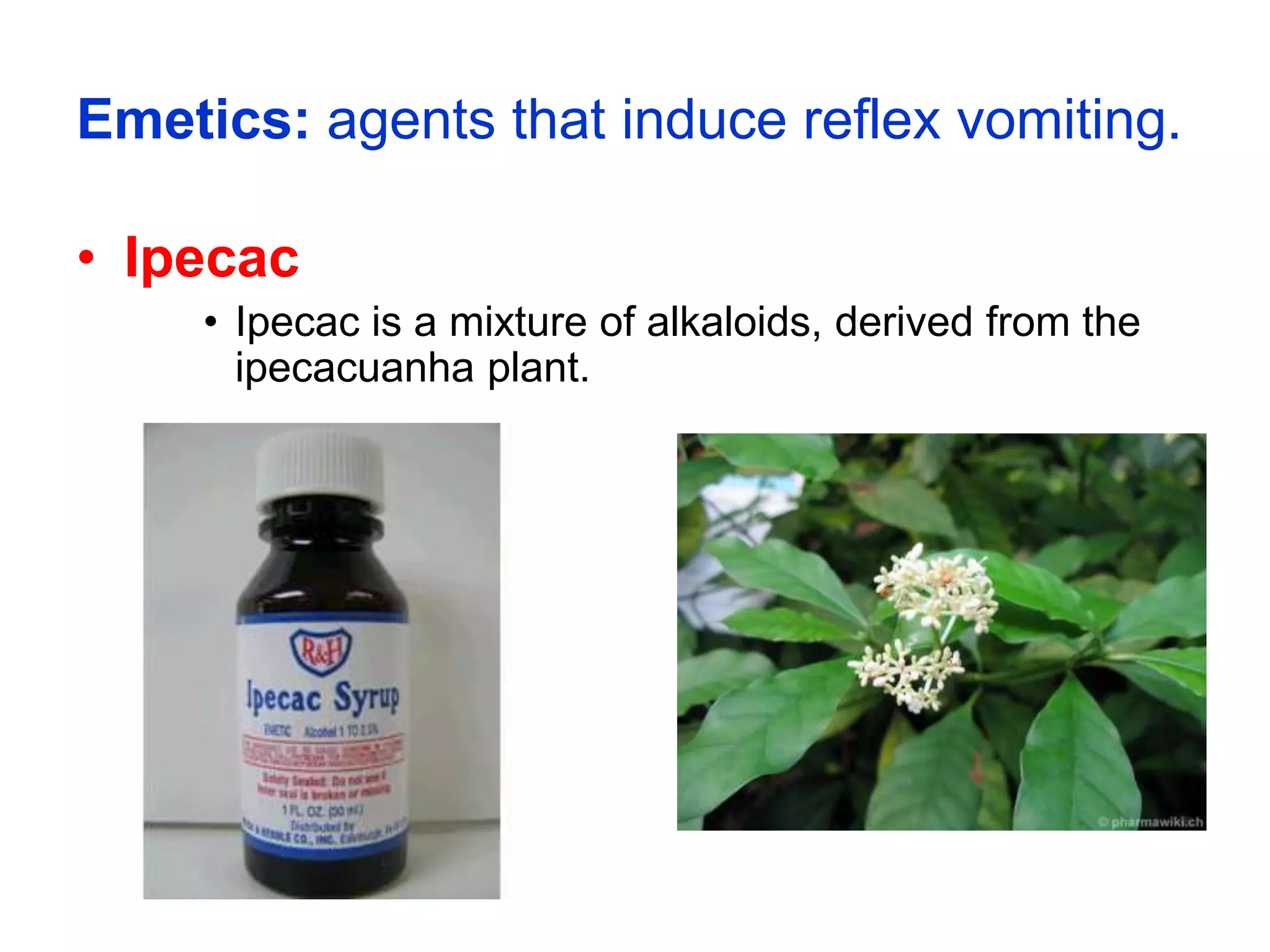 Emetics: agents that induce reflex vomiting.
• Ipecac
• Ipecac is a mixture of alkaloids, derived from the
ipecacuanha plant.
 