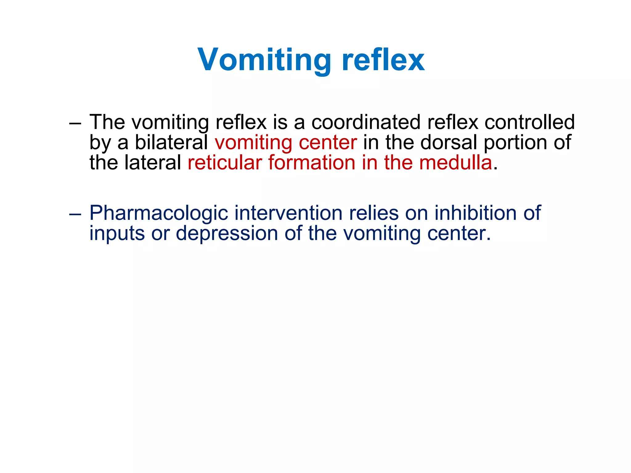 Vomiting reflex
– The vomiting reflex is a coordinated reflex controlled
by a bilateral vomiting center in the dorsal portion of
the lateral reticular formation in the medulla.
– Pharmacologic intervention relies on inhibition of
inputs or depression of the vomiting center.
 