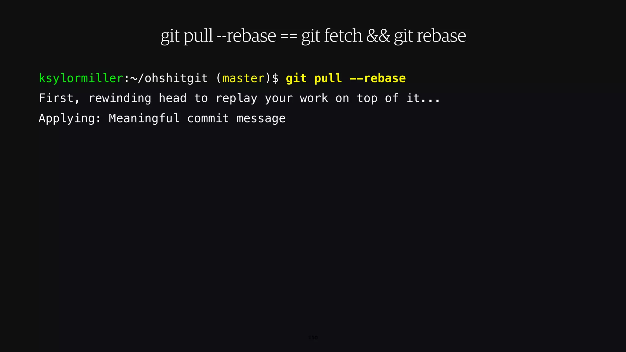ksylormiller:~/ohshitgit (master)$ git pull --rebase
First, rewinding head to replay your work on top of it...
Applying: Meaningful commit message
110
git pull --rebase == git fetch && git rebase
 
