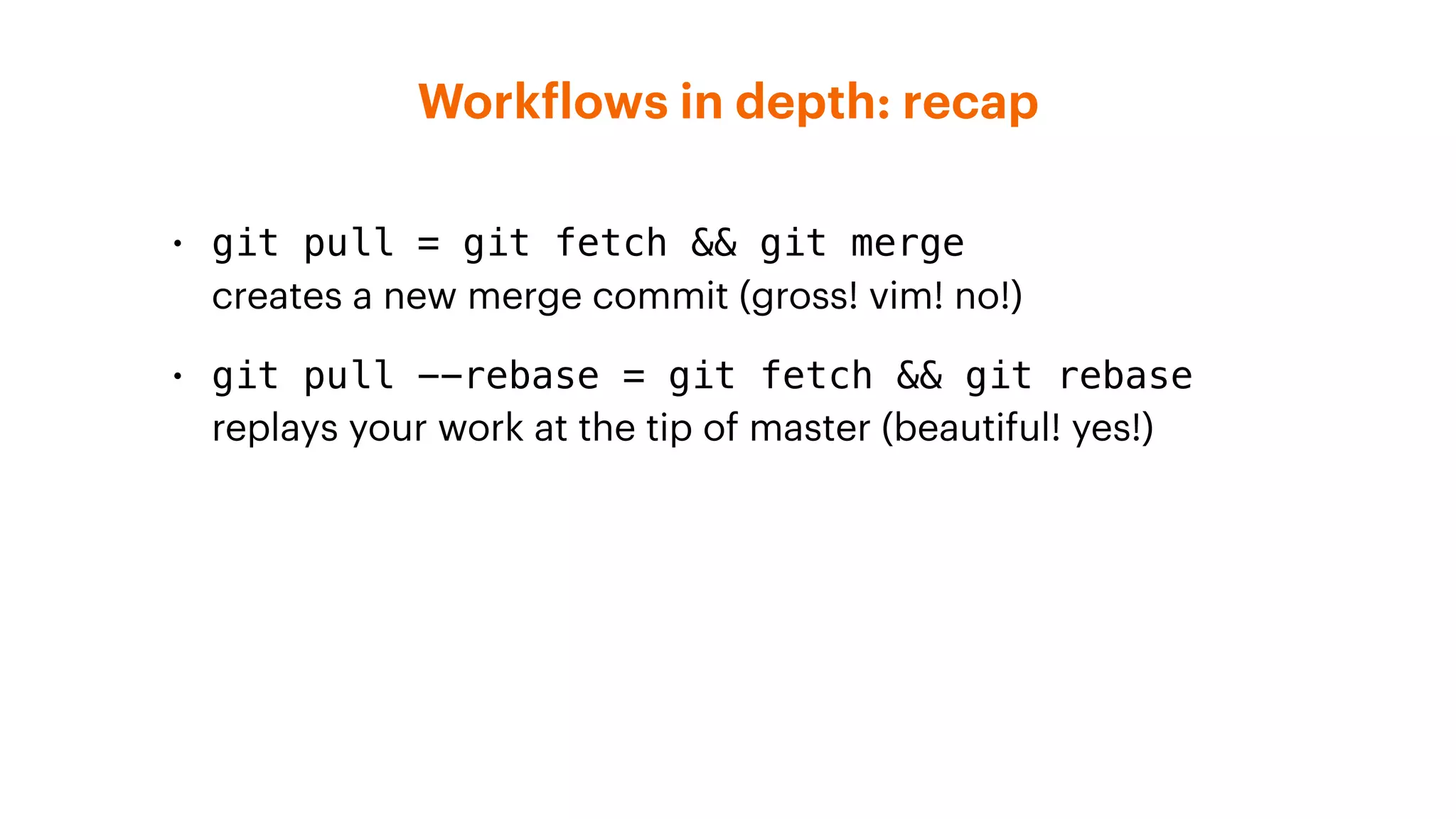 Workflows in depth: recap
• git pull = git fetch && git merge  
creates a new merge commit (gross! vim! no!)
• git pull --rebase = git fetch && git rebase
replays your work at the tip of master (beautiful! yes!)
 