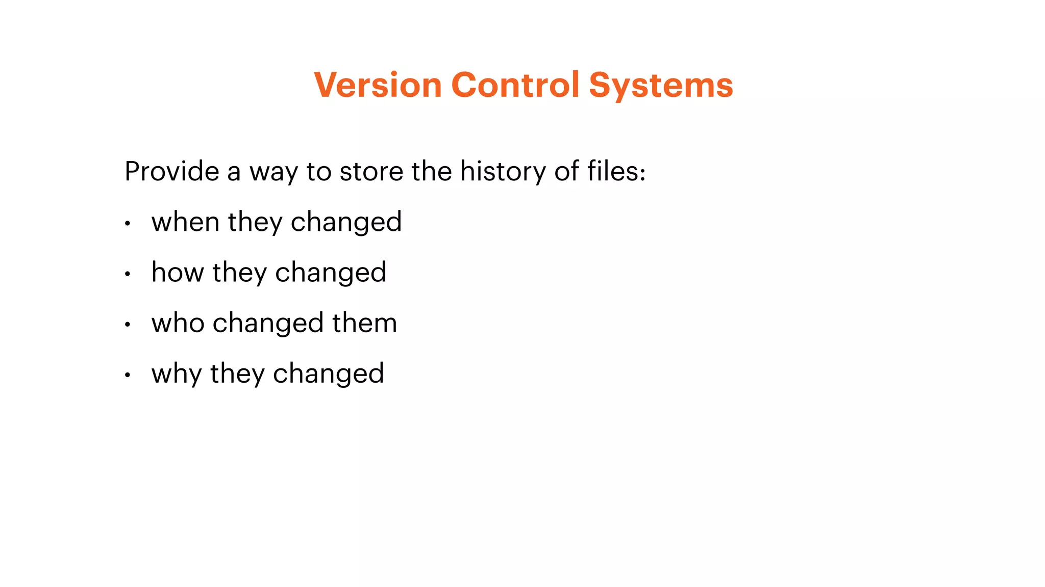 Provide a way to store the history of files:
• when they changed
• how they changed
• who changed them
• why they changed
Version Control Systems
 