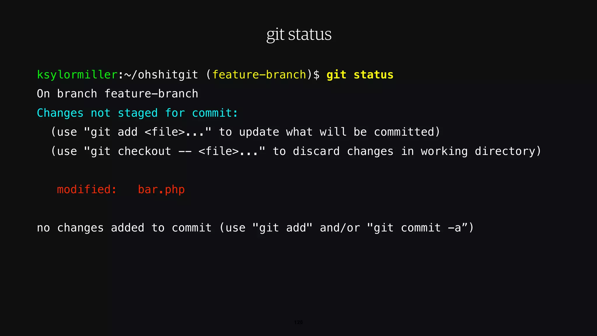 ksylormiller:~/ohshitgit (feature-branch)$ git status
On branch feature-branch
Changes not staged for commit:
(use "git add <file>..." to update what will be committed)
(use "git checkout -- <file>..." to discard changes in working directory)
modified: bar.php
no changes added to commit (use "git add" and/or "git commit -a”)
126
git status
 