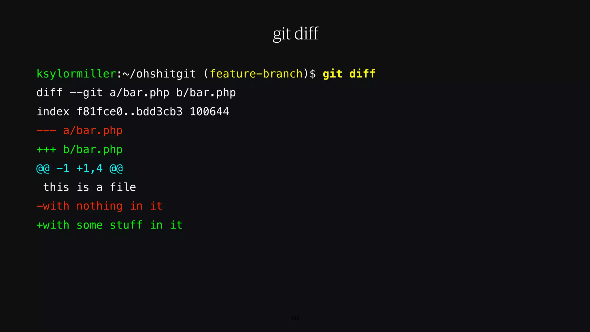 ksylormiller:~/ohshitgit (feature-branch)$ git diff
diff --git a/bar.php b/bar.php
index f81fce0..bdd3cb3 100644
--- a/bar.php
+++ b/bar.php
@@ -1 +1,4 @@
this is a file
-with nothing in it
+with some stuff in it
127
git diff
 