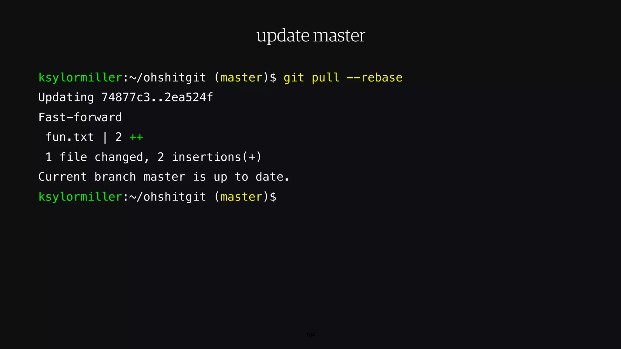 ksylormiller:~/ohshitgit (master)$ git pull --rebase
Updating 74877c3..2ea524f
Fast-forward
fun.txt | 2 ++
1 file changed, 2 insertions(+)
Current branch master is up to date.
ksylormiller:~/ohshitgit (master)$
164
update master
 