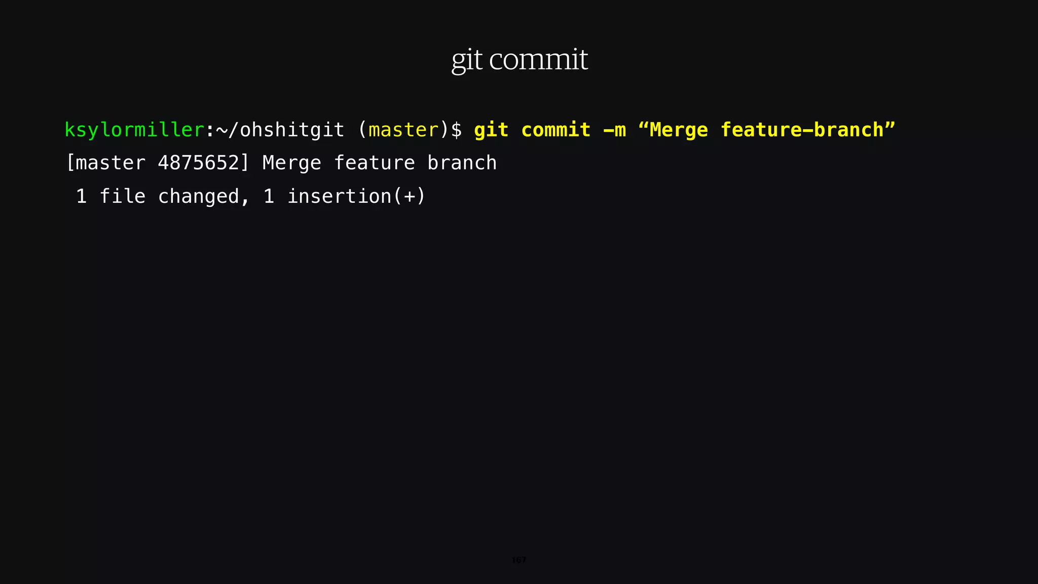 ksylormiller:~/ohshitgit (master)$ git commit -m “Merge feature-branch”
[master 4875652] Merge feature branch
1 file changed, 1 insertion(+)
167
git commit
 
