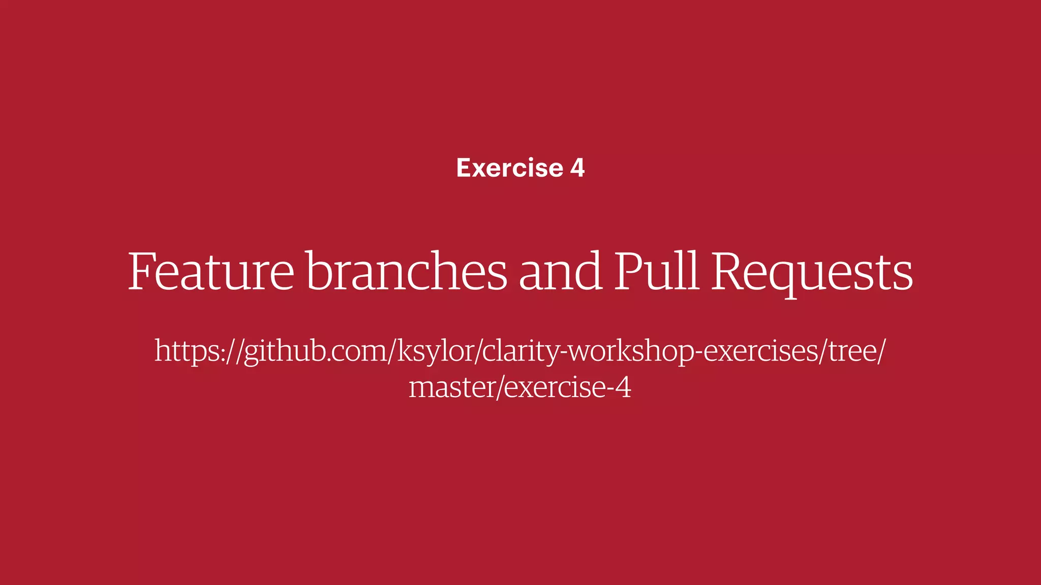 Feature branches and Pull Requests
https://github.com/ksylor/clarity-workshop-exercises/tree/
master/exercise-4
Exercise 4
 