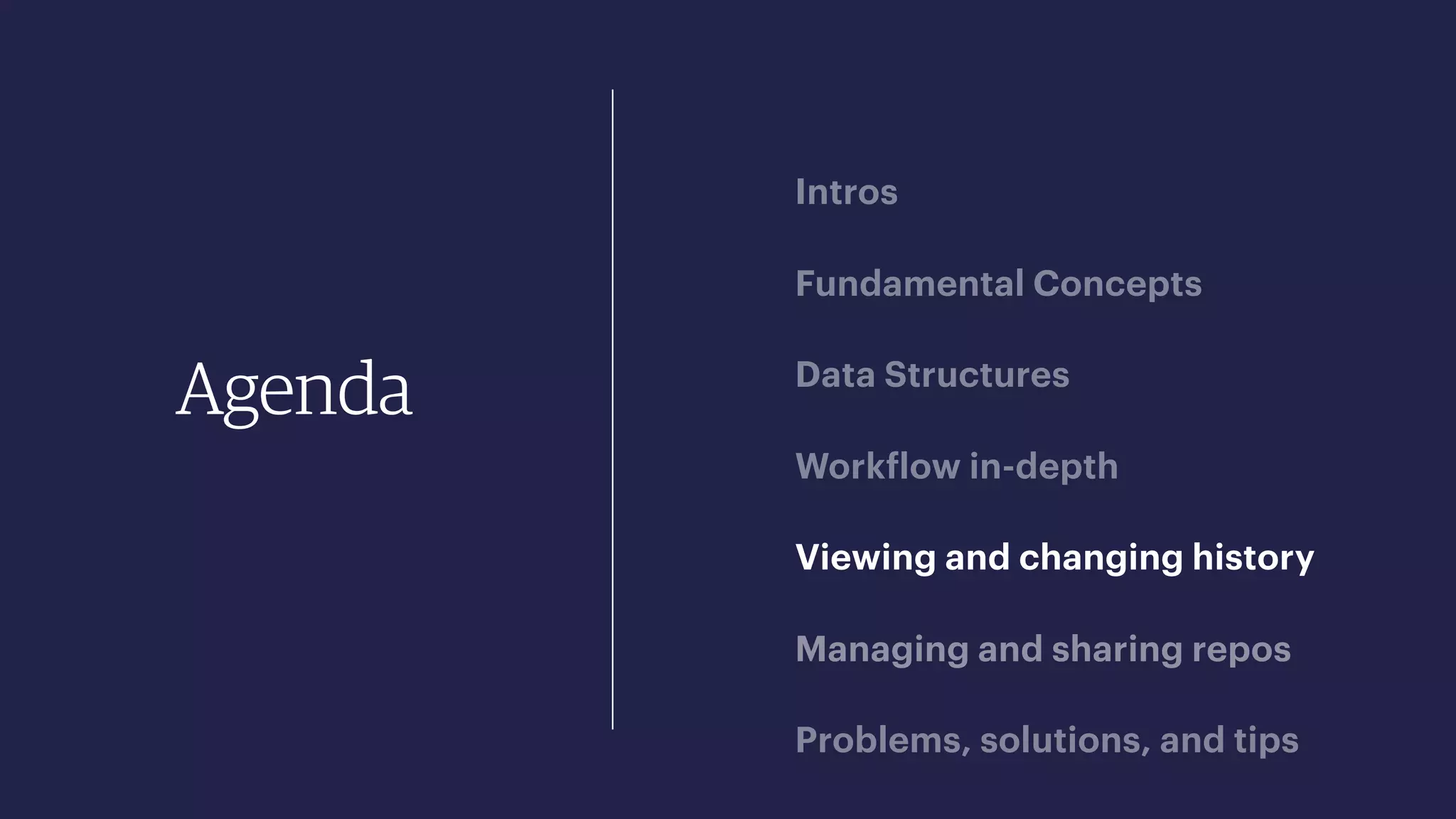 Agenda
Intros
Fundamental Concepts
Data Structures
Workflow in-depth
Viewing and changing history
Managing and sharing repos
Problems, solutions, and tips
 