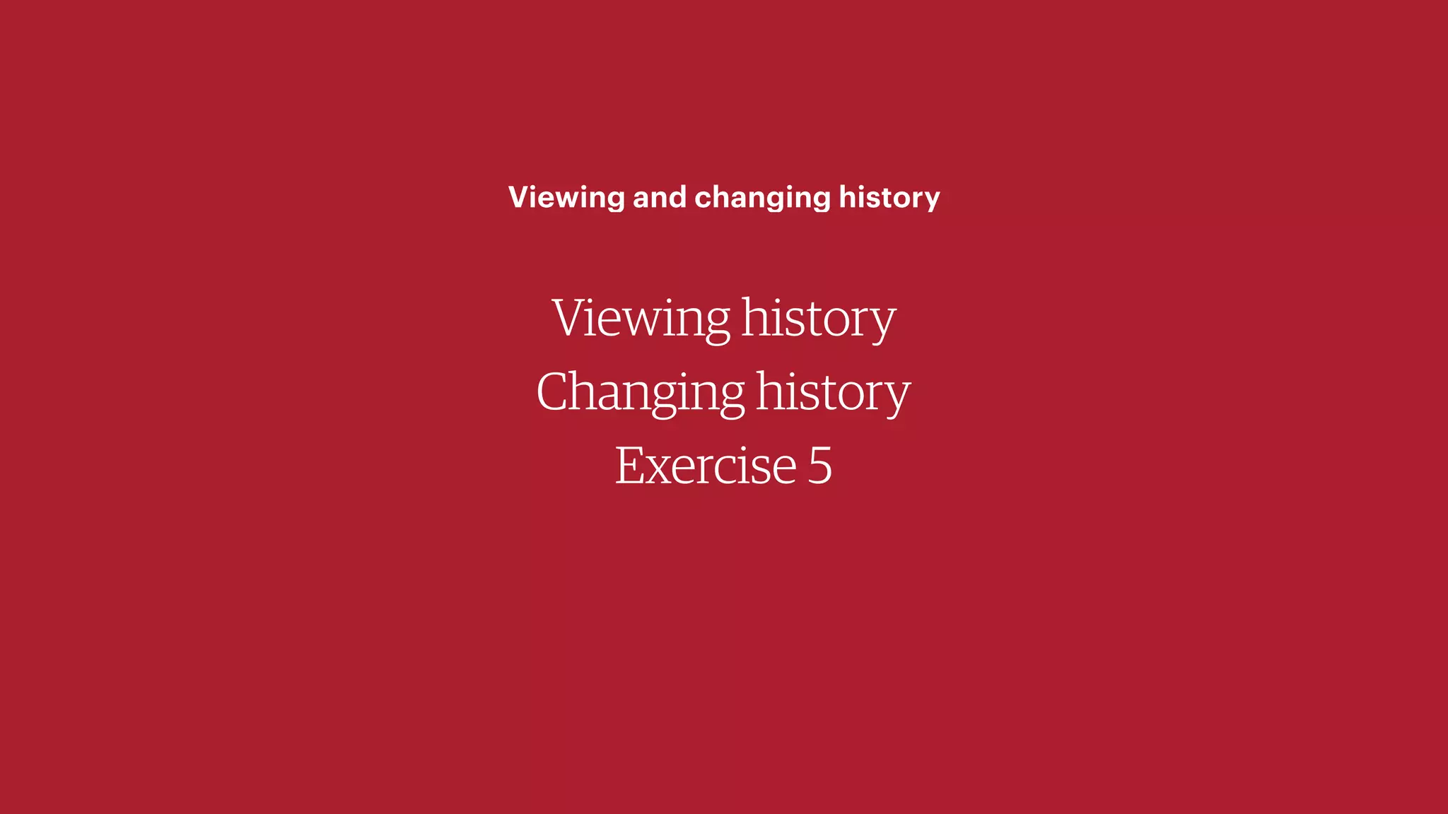 Viewing history
Changing history
Exercise 5
Viewing and changing history
 