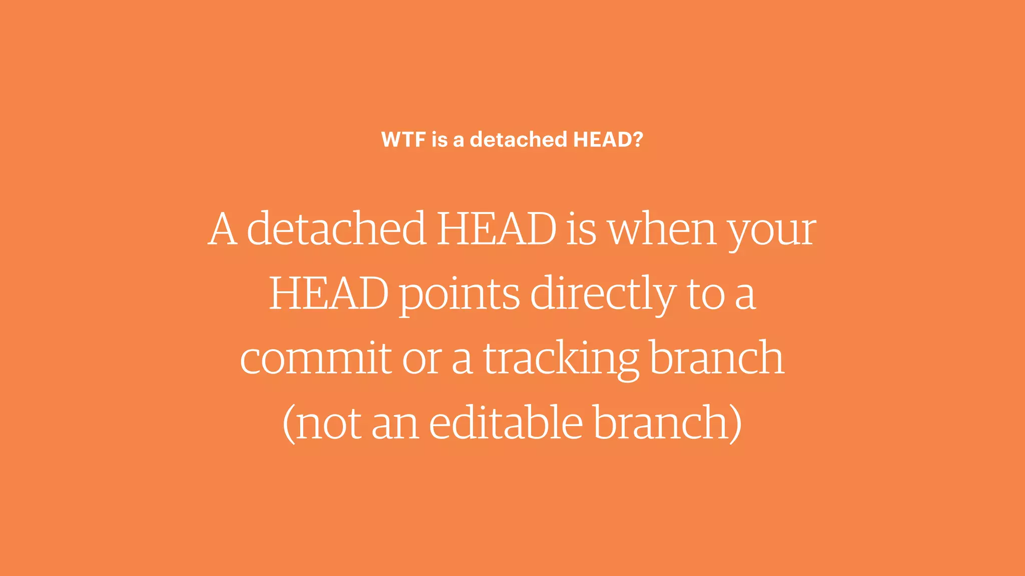 A detached HEAD is when your
HEAD points directly to a
commit or a tracking branch
(not an editable branch)
WTF is a detached HEAD?
 