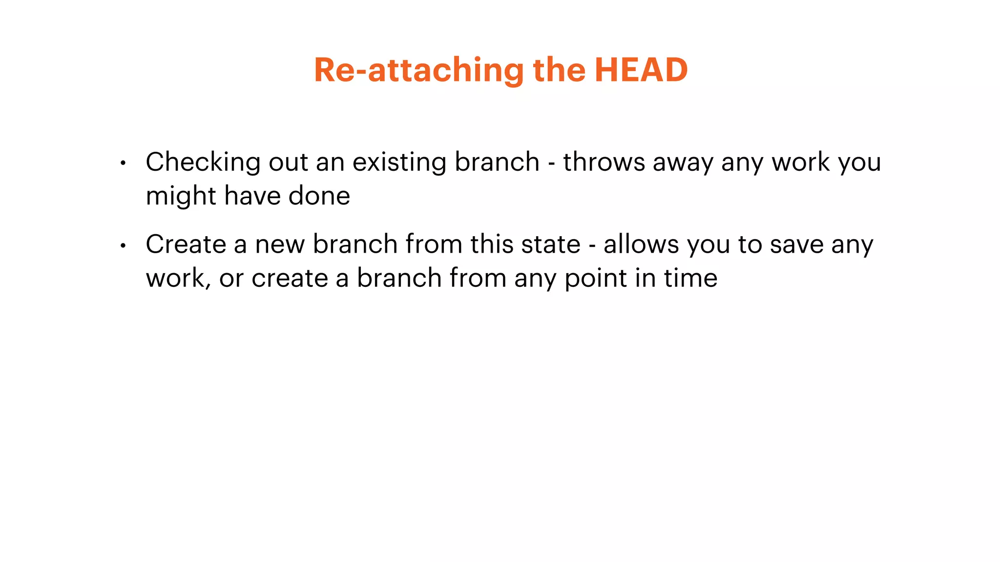 • Checking out an existing branch - throws away any work you
might have done
• Create a new branch from this state - allows you to save any
work, or create a branch from any point in time
Re-attaching the HEAD
 