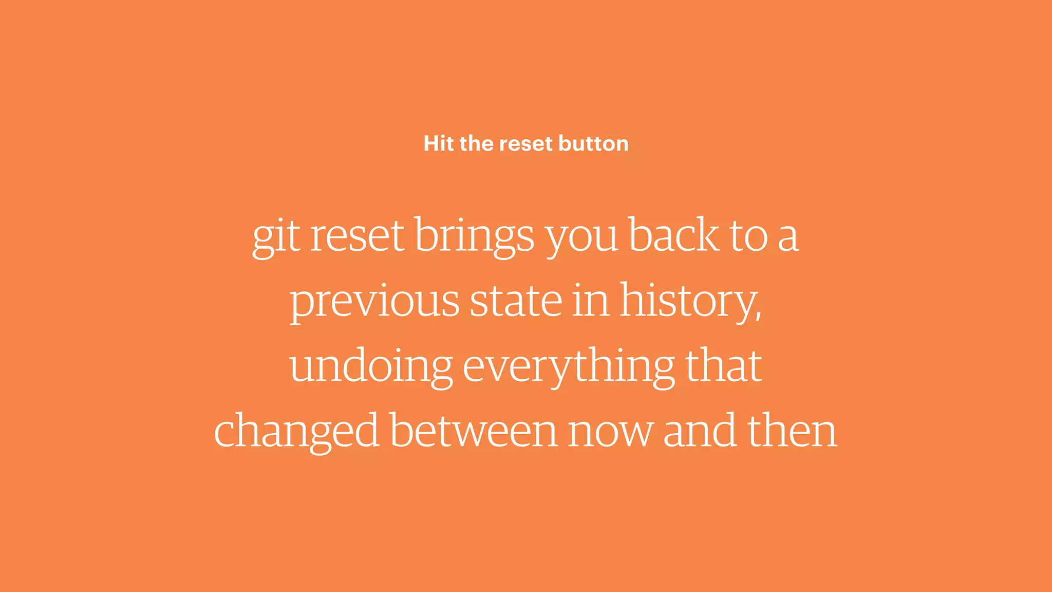 git reset brings you back to a
previous state in history,
undoing everything that
changed between now and then
Hit the reset button
 