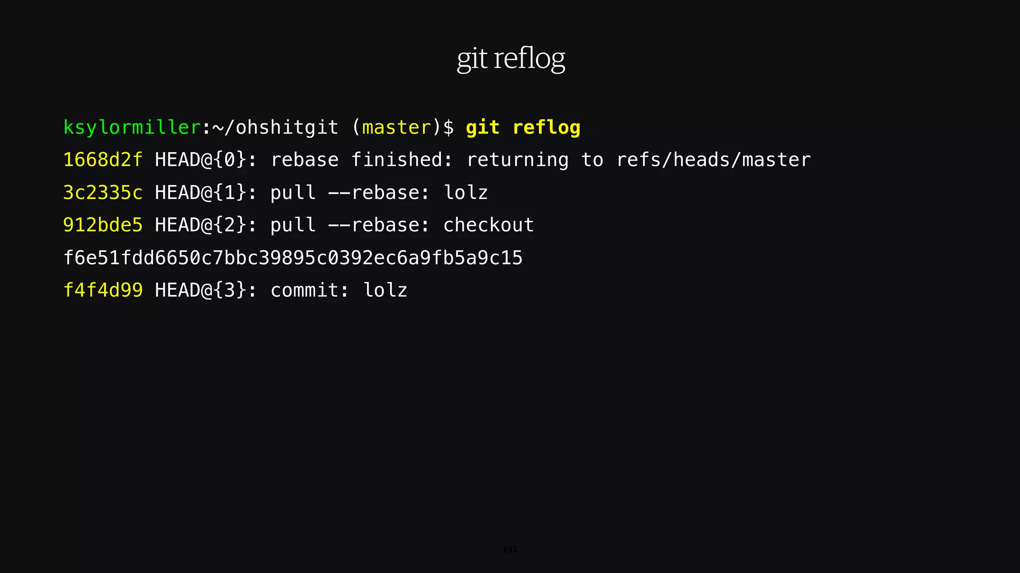 ksylormiller:~/ohshitgit (master)$ git reflog
1668d2f HEAD@{0}: rebase finished: returning to refs/heads/master
3c2335c HEAD@{1}: pull --rebase: lolz
912bde5 HEAD@{2}: pull --rebase: checkout
f6e51fdd6650c7bbc39895c0392ec6a9fb5a9c15
f4f4d99 HEAD@{3}: commit: lolz
192
git reflog
 