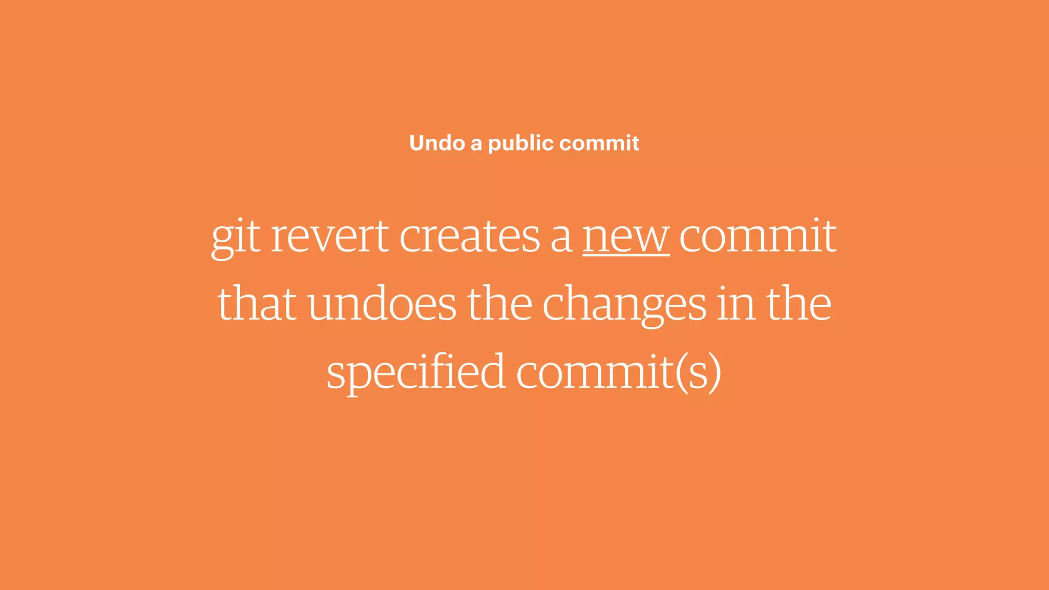 git revert creates a new commit
that undoes the changes in the
specified commit(s)
Undo a public commit
 