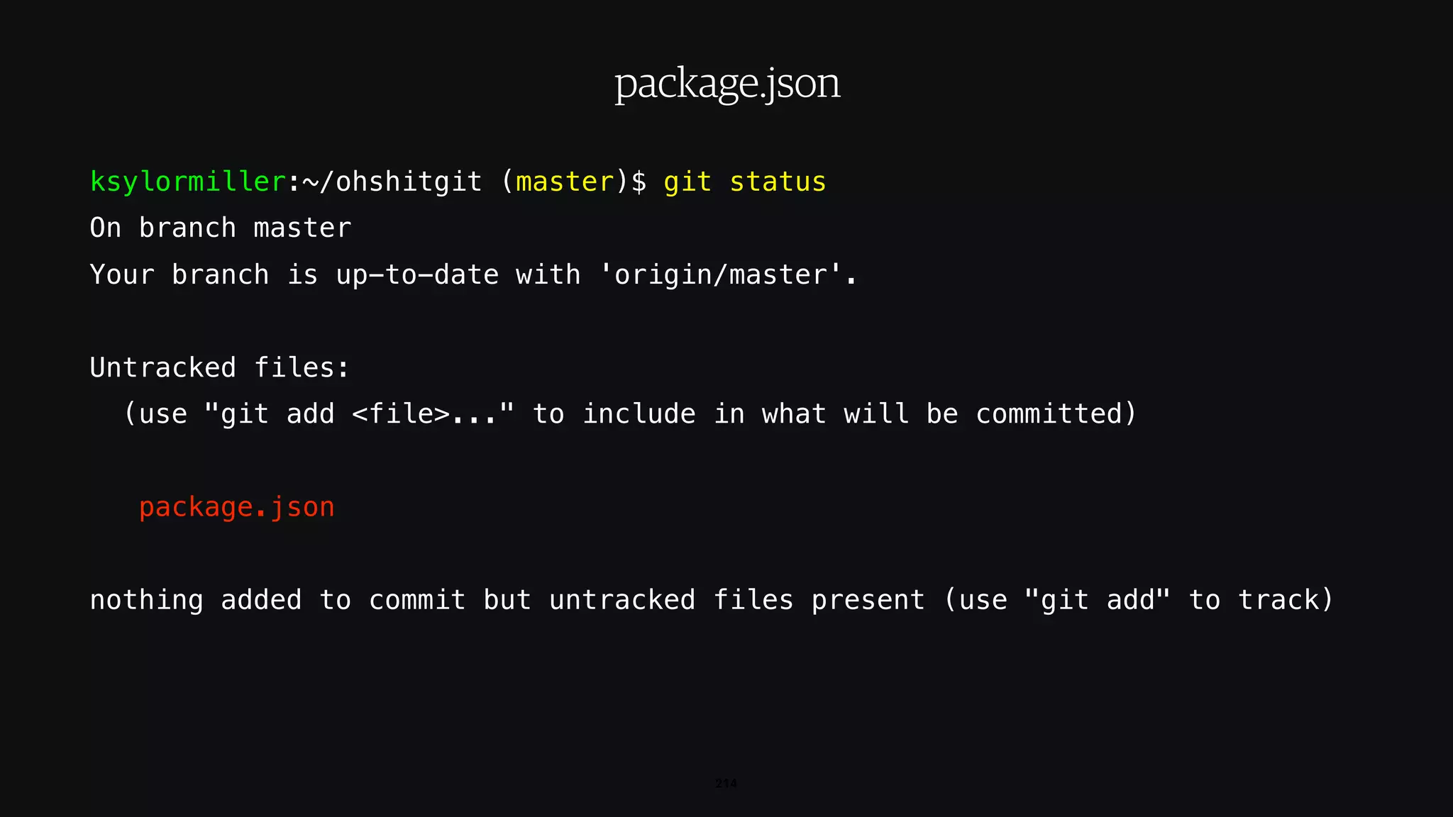 ksylormiller:~/ohshitgit (master)$ git status
On branch master
Your branch is up-to-date with 'origin/master'.
Untracked files:
(use "git add <file>..." to include in what will be committed)
package.json
nothing added to commit but untracked files present (use "git add" to track)
214
package.json
 