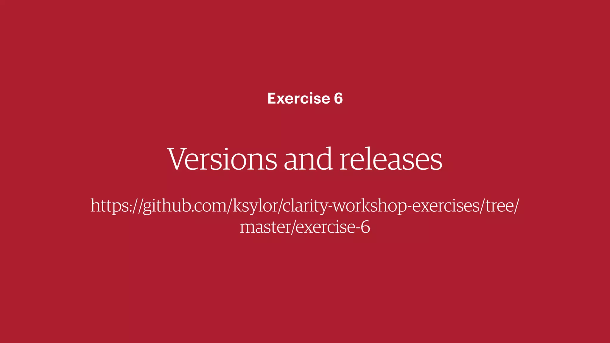 Versions and releases
https://github.com/ksylor/clarity-workshop-exercises/tree/
master/exercise-6
Exercise 6
 