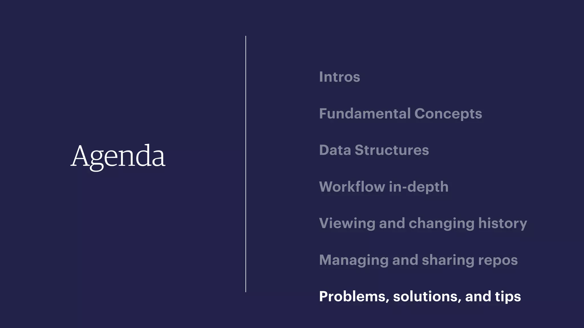 Agenda
Intros
Fundamental Concepts
Data Structures
Workflow in-depth
Viewing and changing history
Managing and sharing repos
Problems, solutions, and tips
 