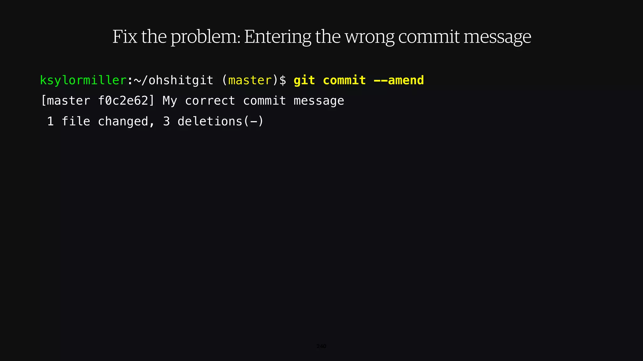 ksylormiller:~/ohshitgit (master)$ git commit --amend
[master f0c2e62] My correct commit message
1 file changed, 3 deletions(-)
240
Fix the problem: Entering the wrong commit message
 