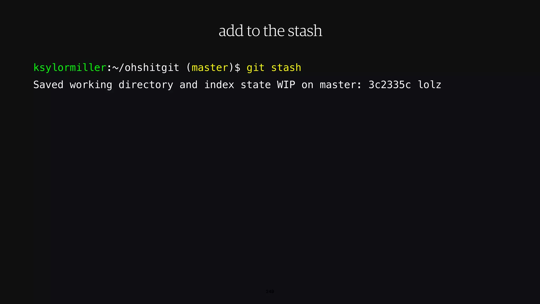 ksylormiller:~/ohshitgit (master)$ git stash
Saved working directory and index state WIP on master: 3c2335c lolz
249
add to the stash
 