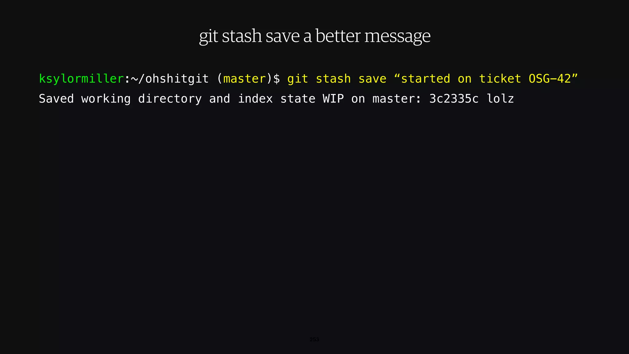 ksylormiller:~/ohshitgit (master)$ git stash save “started on ticket OSG-42”
Saved working directory and index state WIP on master: 3c2335c lolz
253
git stash save a better message
 