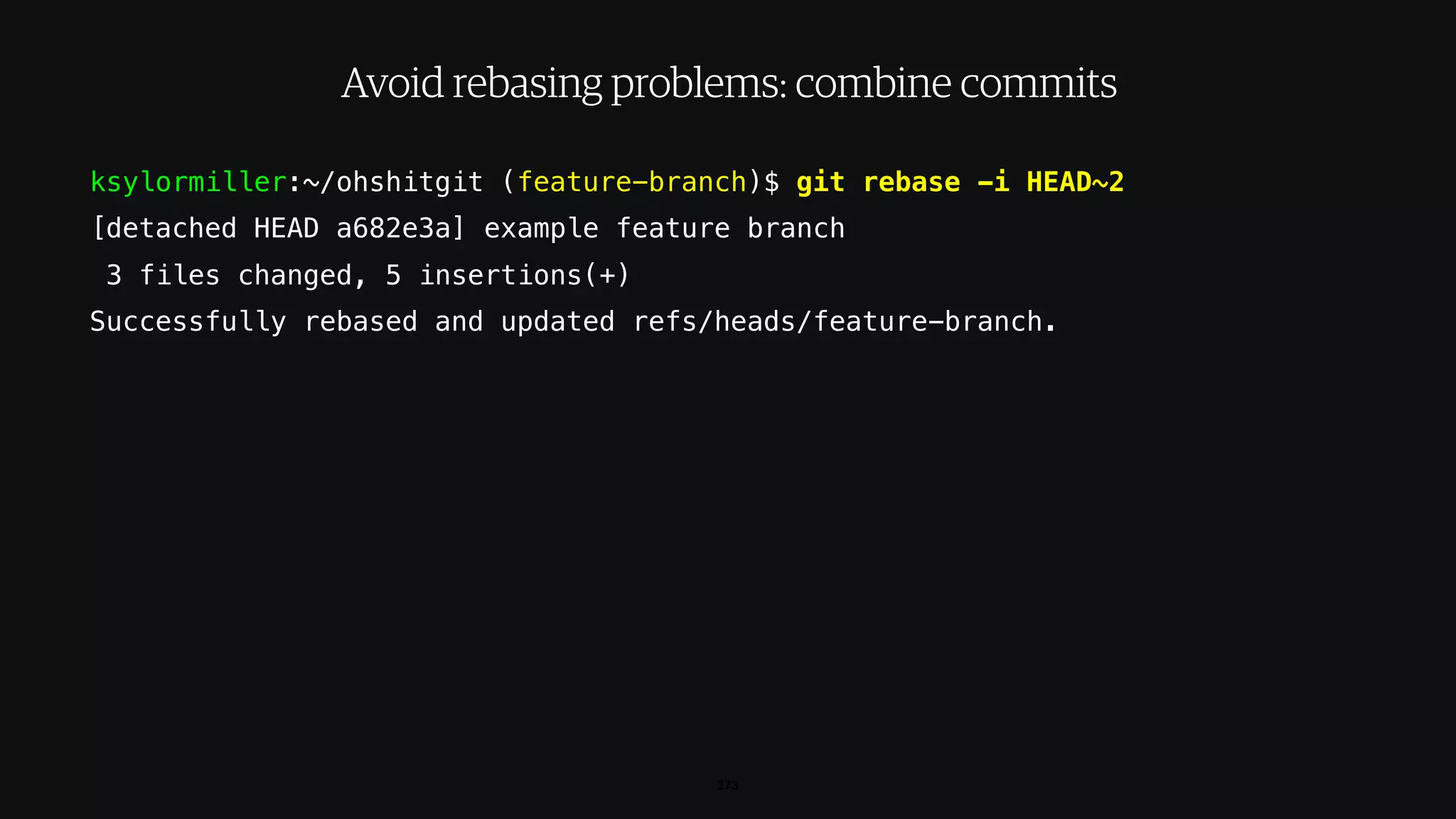 ksylormiller:~/ohshitgit (feature-branch)$ git rebase -i HEAD~2
[detached HEAD a682e3a] example feature branch
3 files changed, 5 insertions(+)
Successfully rebased and updated refs/heads/feature-branch.
273
Avoid rebasing problems: combine commits
 